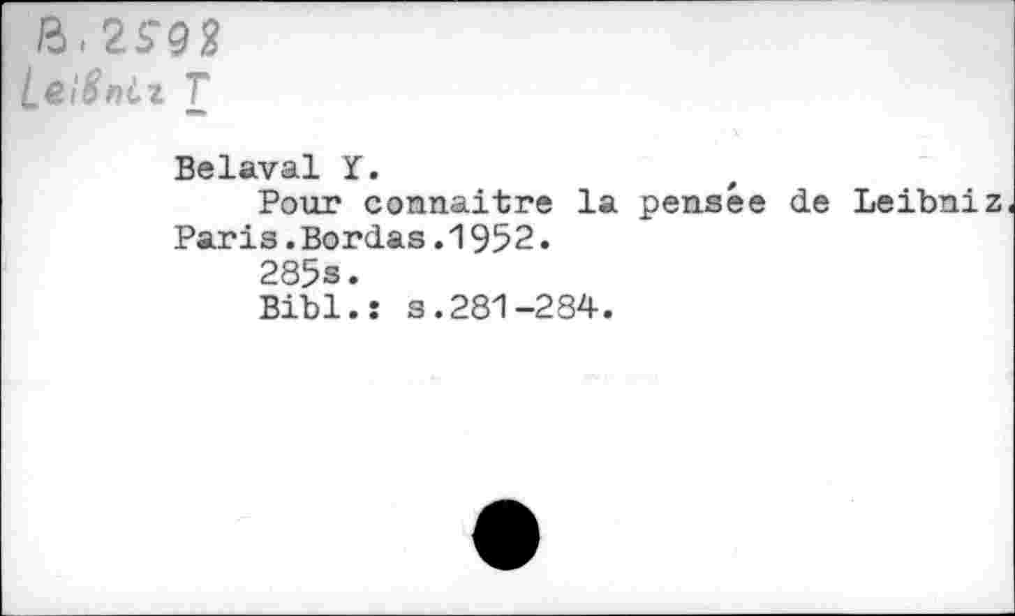 ﻿LeîSniz T
Bélaval Y.
Pour connaître la pensée de Leibniz Paris.Bordas.1952.
285s.
Bibl.s s.281-284.